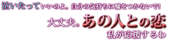 泣いたっていいのよ。自分の気持ちに嘘をつかないで! 大丈夫。あの人との恋 私が応援するわ