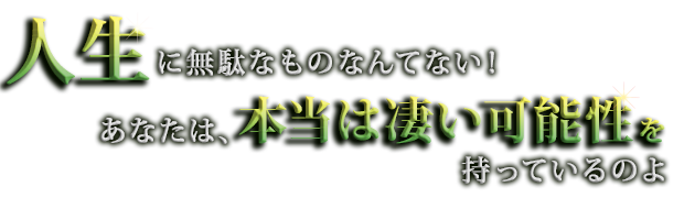 人生に無駄なものなんてない! あなたは、本当は凄い可能性を持っているのよ